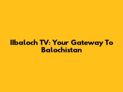 IIbaloch TV: Your Gateway To Balochistan