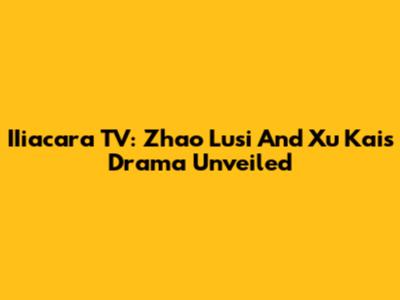 IIiacara TV: Zhao Lusi And Xu Kai's Drama Unveiled