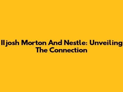 IIjosh Morton And Nestle: Unveiling The Connection