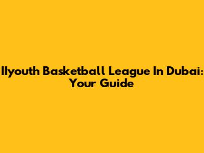 IIyouth Basketball League In Dubai: Your Guide