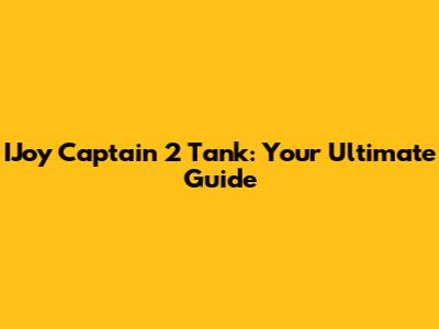 IJoy Captain 2 Tank: Your Ultimate Guide