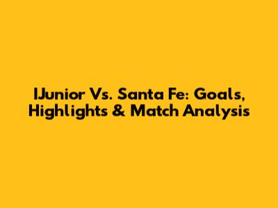 IJunior Vs. Santa Fe: Goals, Highlights & Match Analysis