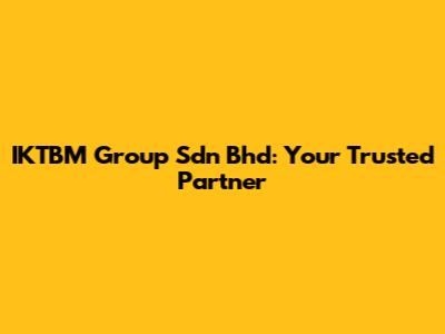 IKTBM Group Sdn Bhd: Your Trusted Partner