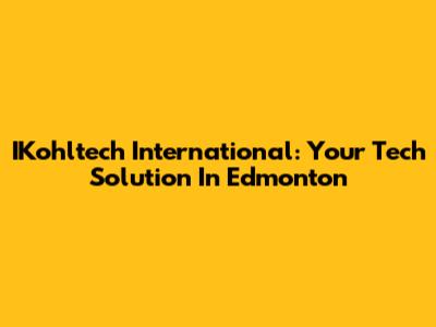 IKohltech International: Your Tech Solution In Edmonton