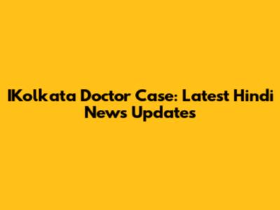 IKolkata Doctor Case: Latest Hindi News Updates