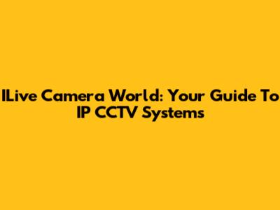 ILive Camera World: Your Guide To IP CCTV Systems