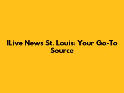 ILive News St. Louis: Your Go-To Source