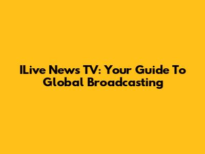 ILive News TV: Your Guide To Global Broadcasting