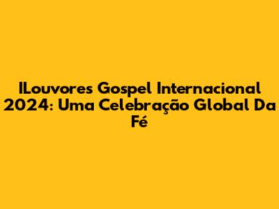 ILouvores Gospel Internacional 2024: Uma Celebração Global Da Fé