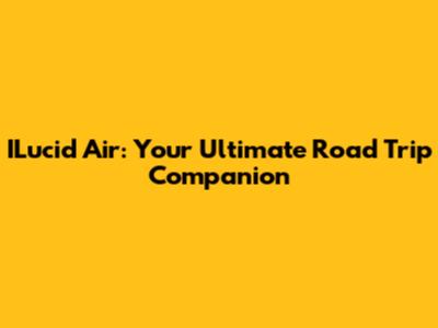 ILucid Air: Your Ultimate Road Trip Companion