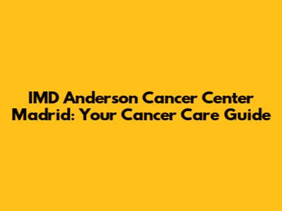 IMD Anderson Cancer Center Madrid: Your Cancer Care Guide