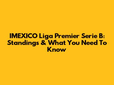 IMEXICO Liga Premier Serie B: Standings & What You Need To Know