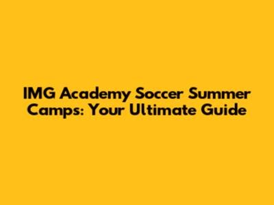 IMG Academy Soccer Summer Camps: Your Ultimate Guide