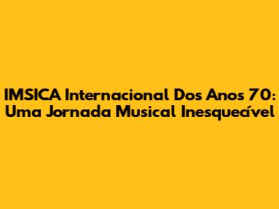 IMSICA Internacional Dos Anos 70: Uma Jornada Musical Inesquecível
