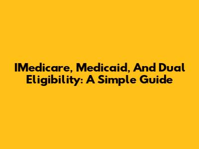 IMedicare, Medicaid, And Dual Eligibility: A Simple Guide