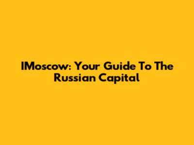 IMoscow: Your Guide To The Russian Capital