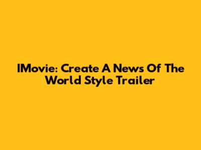 IMovie: Create A 'News Of The World' Style Trailer