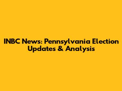INBC News: Pennsylvania Election Updates & Analysis