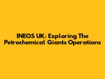 INEOS UK: Exploring The Petrochemical Giant's Operations