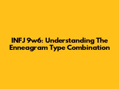 INFJ 9w6: Understanding The Enneagram Type Combination