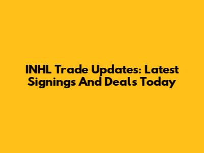 INHL Trade Updates: Latest Signings And Deals Today