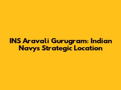 INS Aravali Gurugram: Indian Navy's Strategic Location