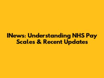 INews: Understanding NHS Pay Scales & Recent Updates