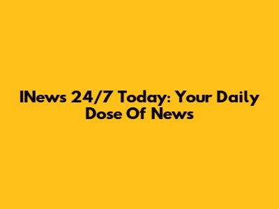 INews 24/7 Today: Your Daily Dose Of News