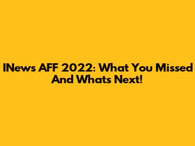 INews AFF 2022: What You Missed And What's Next!