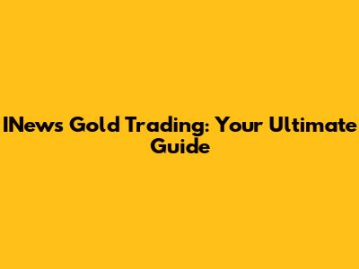 INews Gold Trading: Your Ultimate Guide
