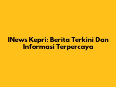 INews Kepri: Berita Terkini Dan Informasi Terpercaya