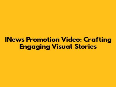 INews Promotion Video: Crafting Engaging Visual Stories