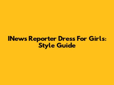 INews Reporter Dress For Girls: Style Guide