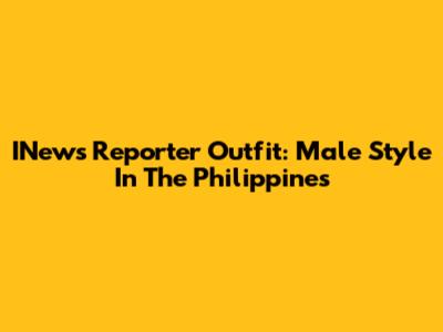 INews Reporter Outfit: Male Style In The Philippines
