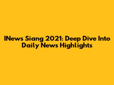 INews Siang 2021: Deep Dive Into Daily News Highlights