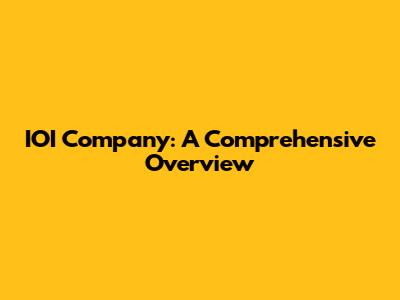 IOI Company: A Comprehensive Overview
