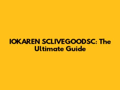 IOKAREN SCLIVEGOODSC: The Ultimate Guide