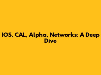 IOS, CAL, Alpha, Networks: A Deep Dive