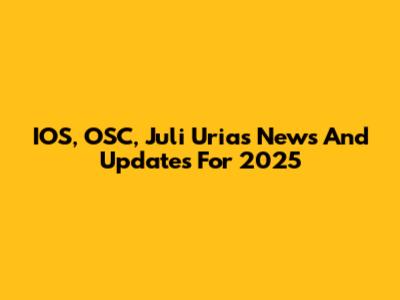IOS, OSC, Juli Urias News And Updates For 2025