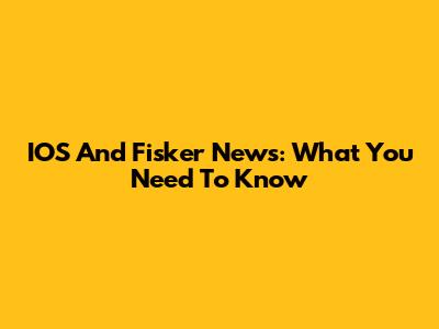 IOS And Fisker News: What You Need To Know