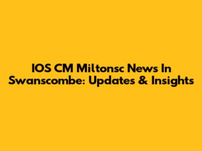 IOS CM Miltonsc News In Swanscombe: Updates & Insights