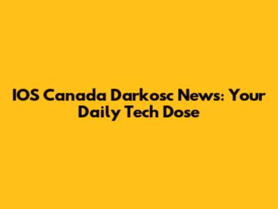 IOS Canada Darkosc News: Your Daily Tech Dose