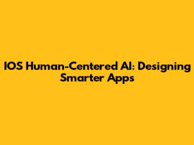 IOS Human-Centered AI: Designing Smarter Apps