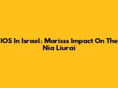 IOS In Israel: Moriss's Impact On The Nia Liurai
