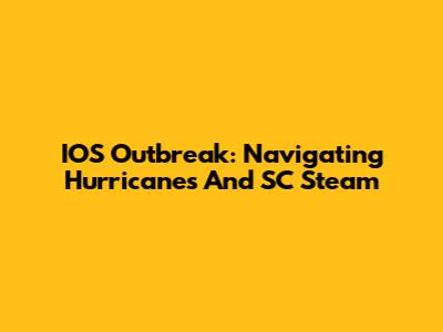 IOS Outbreak: Navigating Hurricanes And SC Steam