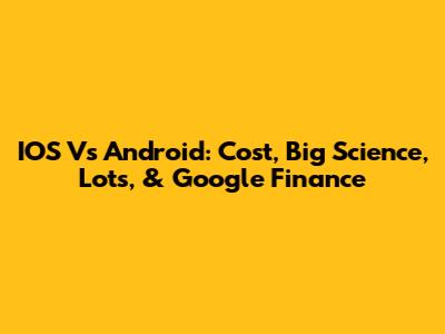 IOS Vs Android: Cost, Big Science, Lots, & Google Finance