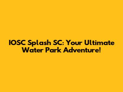 IOSC Splash SC: Your Ultimate Water Park Adventure!