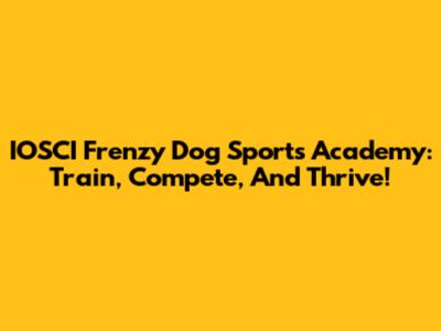 IOSCI Frenzy Dog Sports Academy: Train, Compete, And Thrive!