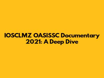 IOSCLMZ OASISSC Documentary 2021: A Deep Dive