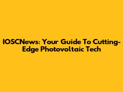 IOSCNews: Your Guide To Cutting-Edge Photovoltaic Tech